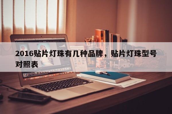 2016贴片灯珠有几种品牌，贴片灯珠型号对照表-第1张图片-0201灯珠，0603灯珠，0805灯珠，1206灯珠，3528灯珠，led灯珠厂家广东台宏光电 服务热线 400-689-8189