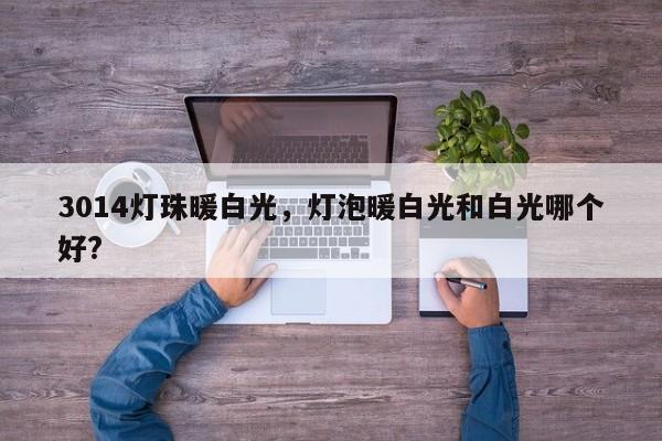 3014灯珠暖白光，灯泡暖白光和白光哪个好?-第1张图片-0201灯珠，0603灯珠，0805灯珠，1206灯珠，3528灯珠，led灯珠厂家广东台宏光电 服务热线 400-689-8189