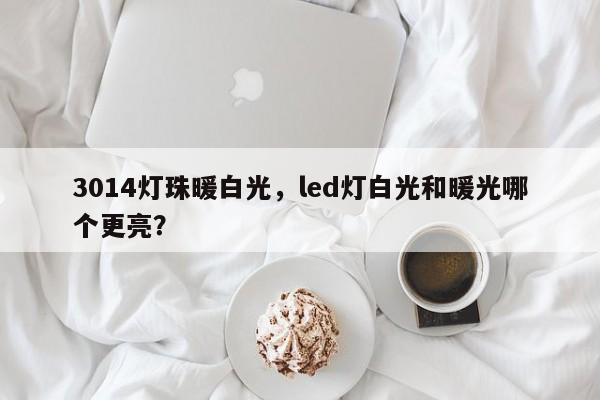 3014灯珠暖白光，led灯白光和暖光哪个更亮？-第1张图片-0201灯珠，0603灯珠，0805灯珠，1206灯珠，3528灯珠，led灯珠厂家广东台宏光电 服务热线 400-689-8189