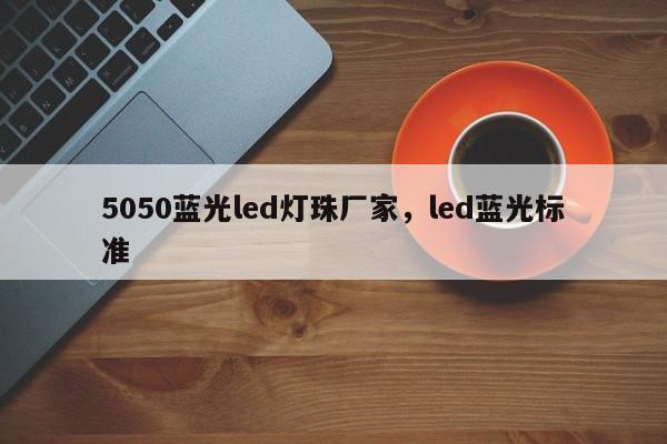 5050蓝光led灯珠厂家，led蓝光标准-第1张图片-0201灯珠，0603灯珠，0805灯珠，1206灯珠，3528灯珠，led灯珠厂家广东台宏光电 服务热线 400-689-8189
