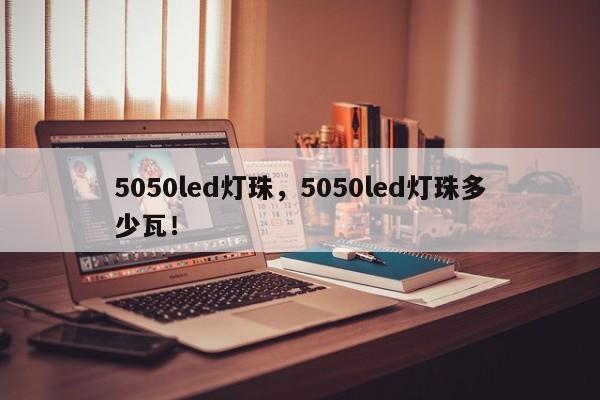 5050led灯珠，5050led灯珠多少瓦！-第1张图片-0201灯珠，0603灯珠，0805灯珠，1206灯珠，3528灯珠，led灯珠厂家广东台宏光电 服务热线 400-689-8189