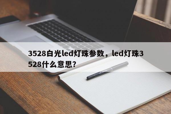 3528白光led灯珠参数，led灯珠3528什么意思？-第1张图片-0201灯珠，0603灯珠，0805灯珠，1206灯珠，3528灯珠，led灯珠厂家广东台宏光电 服务热线 400-689-8189