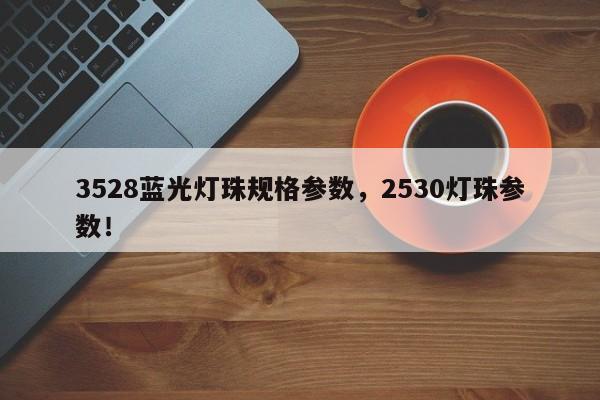 3528蓝光灯珠规格参数，2530灯珠参数！-第1张图片-0201灯珠，0603灯珠，0805灯珠，1206灯珠，3528灯珠，led灯珠厂家广东台宏光电 服务热线 400-689-8189