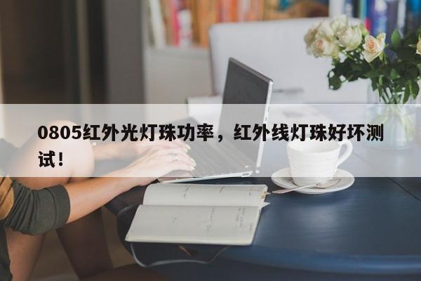 0805红外光灯珠功率，红外线灯珠好坏测试！-第1张图片-0201灯珠，0603灯珠，0805灯珠，1206灯珠，3528灯珠，led灯珠厂家广东台宏光电 服务热线 400-689-8189