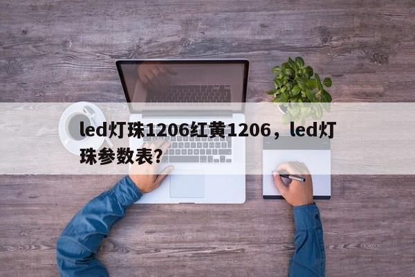 led灯珠1206红黄1206，led灯珠参数表？-第1张图片-0201灯珠，0603灯珠，0805灯珠，1206灯珠，3528灯珠，led灯珠厂家广东台宏光电 服务热线 400-689-8189