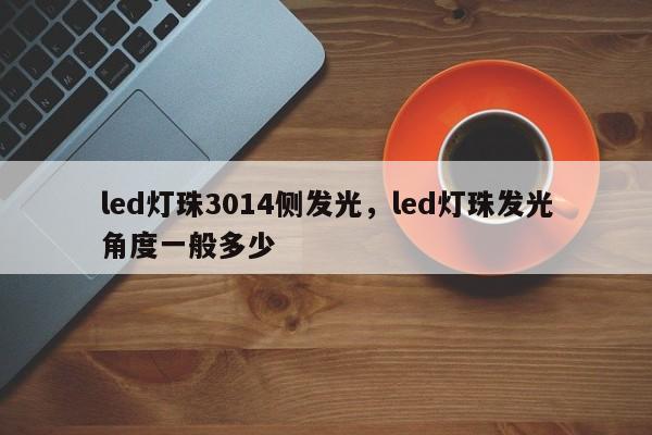 led灯珠3014侧发光，led灯珠发光角度一般多少-第1张图片-0201灯珠，0603灯珠，0805灯珠，1206灯珠，3528灯珠，led灯珠厂家广东台宏光电 服务热线 400-689-8189