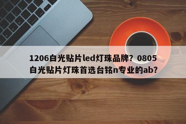 1206白光贴片led灯珠品牌？0805白光贴片灯珠首选台铭n专业的ab？-第1张图片-0201灯珠，0603灯珠，0805灯珠，1206灯珠，3528灯珠，led灯珠厂家广东台宏光电 服务热线 400-689-8189