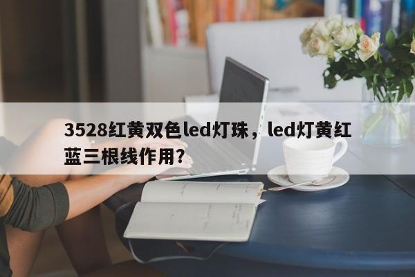 3528红黄双色led灯珠，led灯黄红蓝三根线作用？-第1张图片-0201灯珠，0603灯珠，0805灯珠，1206灯珠，3528灯珠，led灯珠厂家广东台宏光电 服务热线 400-689-8189