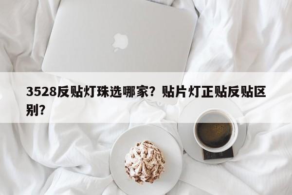 3528反贴灯珠选哪家？贴片灯正贴反贴区别？-第1张图片-0201灯珠，0603灯珠，0805灯珠，1206灯珠，3528灯珠，led灯珠厂家广东台宏光电 服务热线 400-689-8189