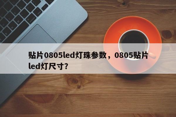 贴片0805led灯珠参数，0805贴片led灯尺寸？-第1张图片-0201灯珠，0603灯珠，0805灯珠，1206灯珠，3528灯珠，led灯珠厂家广东台宏光电 服务热线 400-689-8189