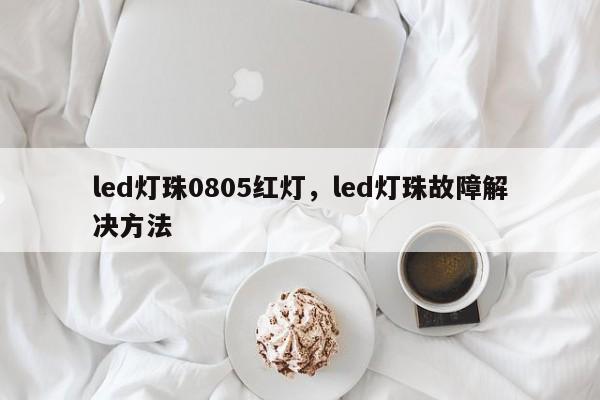 led灯珠0805红灯，led灯珠故障解决方法-第1张图片-0201灯珠，0603灯珠，0805灯珠，1206灯珠，3528灯珠，led灯珠厂家广东台宏光电 服务热线 400-689-8189