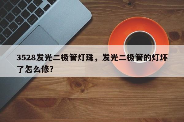 3528发光二极管灯珠，发光二极管的灯坏了怎么修？-第1张图片-0201灯珠，0603灯珠，0805灯珠，1206灯珠，3528灯珠，led灯珠厂家广东台宏光电 服务热线 400-689-8189