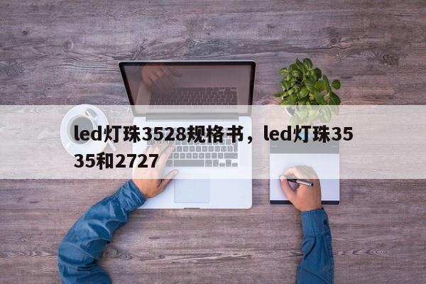 led灯珠3528规格书，led灯珠3535和2727-第1张图片-0201灯珠，0603灯珠，0805灯珠，1206灯珠，3528灯珠，led灯珠厂家广东台宏光电 服务热线 400-689-8189
