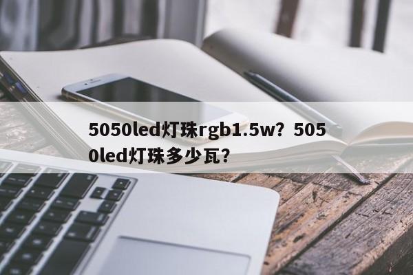 5050led灯珠rgb1.5w？5050led灯珠多少瓦？-第1张图片-0201灯珠，0603灯珠，0805灯珠，1206灯珠，3528灯珠，led灯珠厂家广东台宏光电 服务热线 400-689-8189