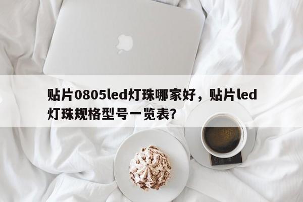 贴片0805led灯珠哪家好，贴片led灯珠规格型号一览表？-第1张图片-0201灯珠，0603灯珠，0805灯珠，1206灯珠，3528灯珠，led灯珠厂家广东台宏光电 服务热线 400-689-8189