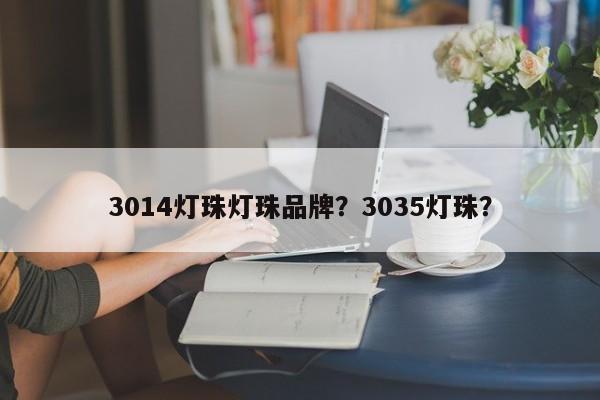3014灯珠灯珠品牌？3035灯珠？-第1张图片-0201灯珠，0603灯珠，0805灯珠，1206灯珠，3528灯珠，led灯珠厂家广东台宏光电 服务热线 400-689-8189