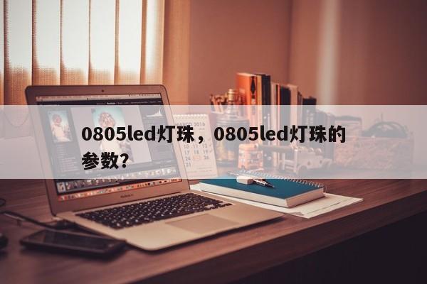 0805led灯珠，0805led灯珠的参数？-第1张图片-0201灯珠，0603灯珠，0805灯珠，1206灯珠，3528灯珠，led灯珠厂家广东台宏光电 服务热线 400-689-8189