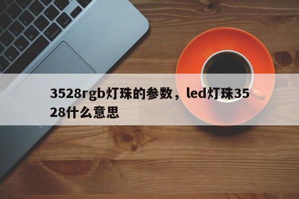 3528rgb灯珠的参数，led灯珠3528什么意思-第1张图片-0201灯珠，0603灯珠，0805灯珠，1206灯珠，3528灯珠，led灯珠厂家广东台宏光电 服务热线 400-689-8189