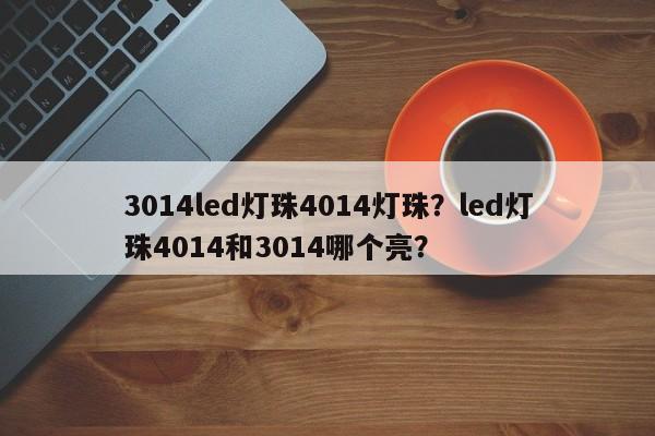 3014led灯珠4014灯珠？led灯珠4014和3014哪个亮？-第1张图片-0201灯珠，0603灯珠，0805灯珠，1206灯珠，3528灯珠，led灯珠厂家广东台宏光电 服务热线 400-689-8189