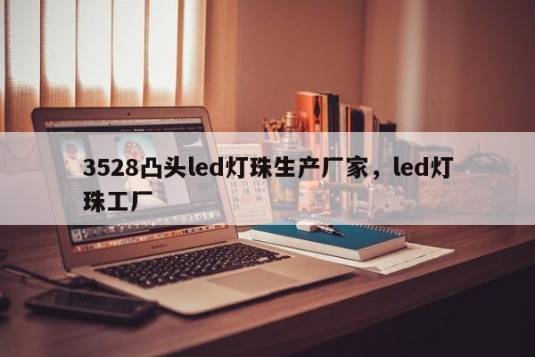 3528凸头led灯珠生产厂家，led灯珠工厂-第1张图片-0201灯珠，0603灯珠，0805灯珠，1206灯珠，3528灯珠，led灯珠厂家广东台宏光电 服务热线 400-689-8189