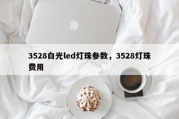 3528白光led灯珠参数，3528灯珠费用-第1张图片-0201灯珠，0603灯珠，0805灯珠，1206灯珠，3528灯珠，led灯珠厂家广东台宏光电 服务热线 400-689-8189
