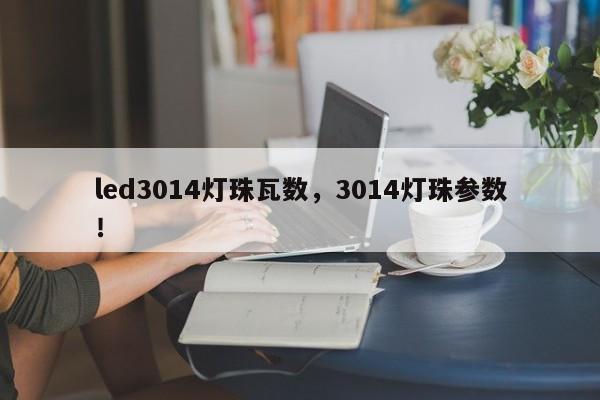 led3014灯珠瓦数，3014灯珠参数！-第1张图片-0201灯珠，0603灯珠，0805灯珠，1206灯珠，3528灯珠，led灯珠厂家广东台宏光电 服务热线 400-689-8189