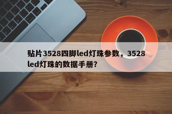 贴片3528四脚led灯珠参数，3528led灯珠的数据手册？-第1张图片-0201灯珠，0603灯珠，0805灯珠，1206灯珠，3528灯珠，led灯珠厂家广东台宏光电 服务热线 400-689-8189