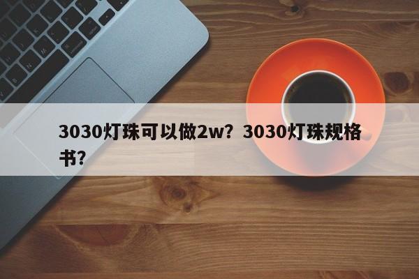 3030灯珠可以做2w？3030灯珠规格书？-第1张图片-0201灯珠，0603灯珠，0805灯珠，1206灯珠，3528灯珠，led灯珠厂家广东台宏光电 服务热线 400-689-8189