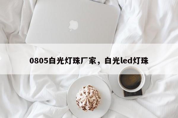 0805白光灯珠厂家，白光led灯珠-第1张图片-0201灯珠，0603灯珠，0805灯珠，1206灯珠，3528灯珠，led灯珠厂家广东台宏光电 服务热线 400-689-8189