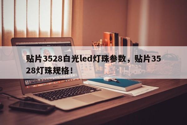 贴片3528白光led灯珠参数，贴片3528灯珠规格！-第1张图片-0201灯珠，0603灯珠，0805灯珠，1206灯珠，3528灯珠，led灯珠厂家广东台宏光电 服务热线 400-689-8189