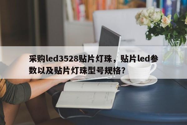 采购led3528贴片灯珠，贴片led参数以及贴片灯珠型号规格？-第1张图片-0201灯珠，0603灯珠，0805灯珠，1206灯珠，3528灯珠，led灯珠厂家广东台宏光电 服务热线 400-689-8189