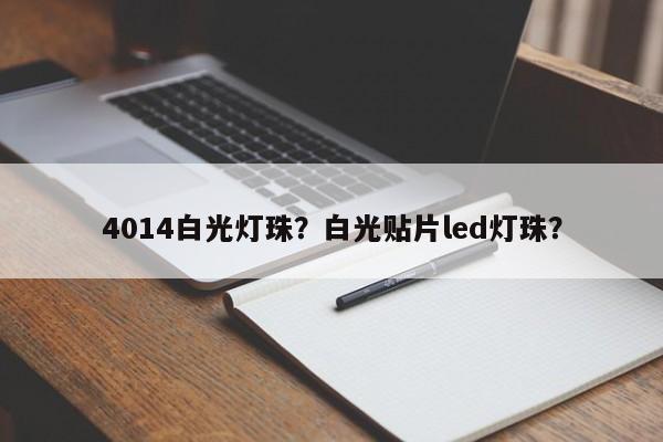 4014白光灯珠？白光贴片led灯珠？-第1张图片-0201灯珠，0603灯珠，0805灯珠，1206灯珠，3528灯珠，led灯珠厂家广东台宏光电 服务热线 400-689-8189