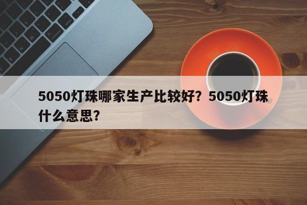 5050灯珠哪家生产比较好？5050灯珠什么意思？-第1张图片-0201灯珠，0603灯珠，0805灯珠，1206灯珠，3528灯珠，led灯珠厂家广东台宏光电 服务热线 400-689-8189