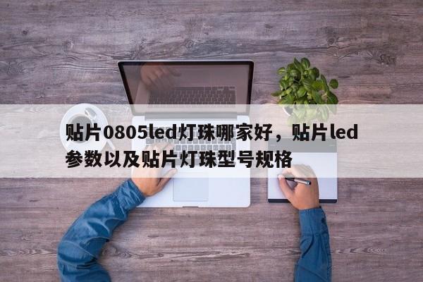 贴片0805led灯珠哪家好，贴片led参数以及贴片灯珠型号规格-第1张图片-0201灯珠，0603灯珠，0805灯珠，1206灯珠，3528灯珠，led灯珠厂家广东台宏光电 服务热线 400-689-8189
