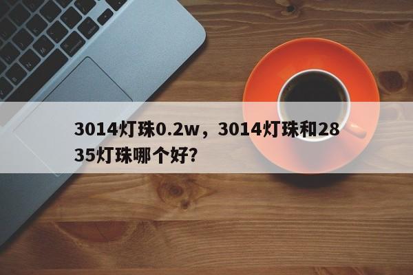 3014灯珠0.2w，3014灯珠和2835灯珠哪个好？-第1张图片-0201灯珠，0603灯珠，0805灯珠，1206灯珠，3528灯珠，led灯珠厂家广东台宏光电 服务热线 400-689-8189