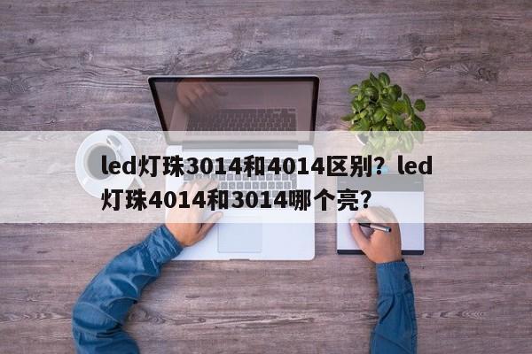 led灯珠3014和4014区别？led灯珠4014和3014哪个亮？-第1张图片-0201灯珠，0603灯珠，0805灯珠，1206灯珠，3528灯珠，led灯珠厂家广东台宏光电 服务热线 400-689-8189