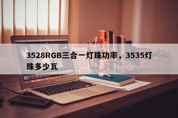 3528RGB三合一灯珠功率，3535灯珠多少瓦-第1张图片-0201灯珠，0603灯珠，0805灯珠，1206灯珠，3528灯珠，led灯珠厂家广东台宏光电 服务热线 400-689-8189