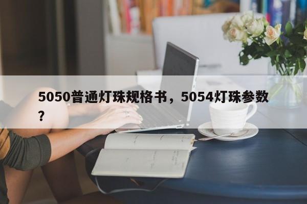 5050普通灯珠规格书，5054灯珠参数？-第1张图片-0201灯珠，0603灯珠，0805灯珠，1206灯珠，3528灯珠，led灯珠厂家广东台宏光电 服务热线 400-689-8189