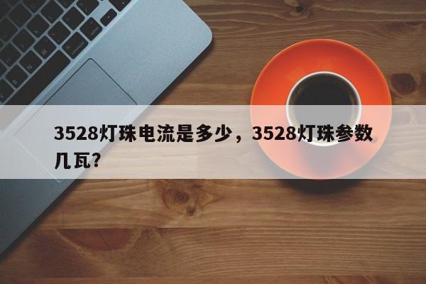 3528灯珠电流是多少，3528灯珠参数几瓦？-第1张图片-0201灯珠，0603灯珠，0805灯珠，1206灯珠，3528灯珠，led灯珠厂家广东台宏光电 服务热线 400-689-8189