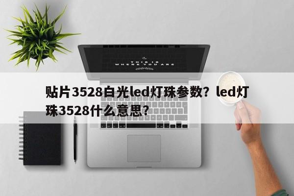 贴片3528白光led灯珠参数？led灯珠3528什么意思？-第1张图片-0201灯珠，0603灯珠，0805灯珠，1206灯珠，3528灯珠，led灯珠厂家广东台宏光电 服务热线 400-689-8189