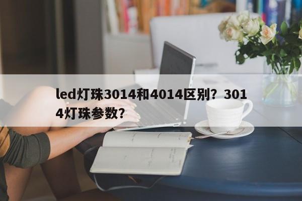 led灯珠3014和4014区别？3014灯珠参数？-第1张图片-0201灯珠，0603灯珠，0805灯珠，1206灯珠，3528灯珠，led灯珠厂家广东台宏光电 服务热线 400-689-8189