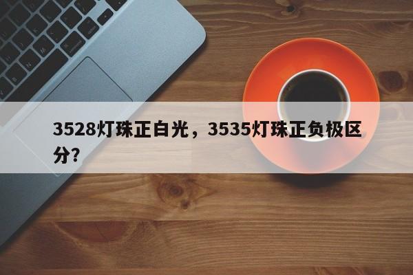 3528灯珠正白光，3535灯珠正负极区分？-第1张图片-0201灯珠，0603灯珠，0805灯珠，1206灯珠，3528灯珠，led灯珠厂家广东台宏光电 服务热线 400-689-8189