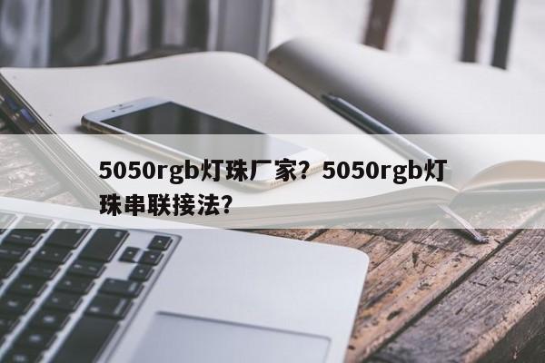 5050rgb灯珠厂家？5050rgb灯珠串联接法？-第1张图片-0201灯珠，0603灯珠，0805灯珠，1206灯珠，3528灯珠，led灯珠厂家广东台宏光电 服务热线 400-689-8189