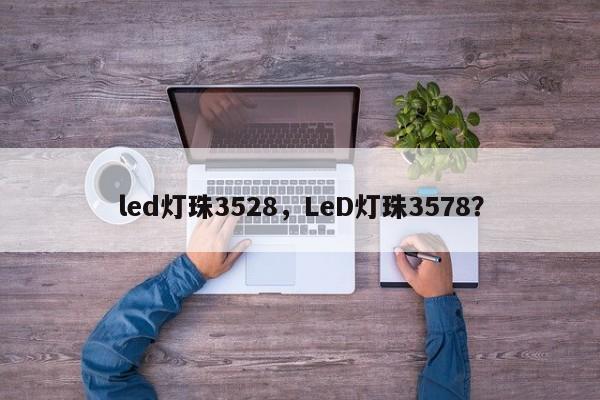 led灯珠3528，LeD灯珠3578？-第1张图片-0201灯珠，0603灯珠，0805灯珠，1206灯珠，3528灯珠，led灯珠厂家广东台宏光电 服务热线 400-689-8189