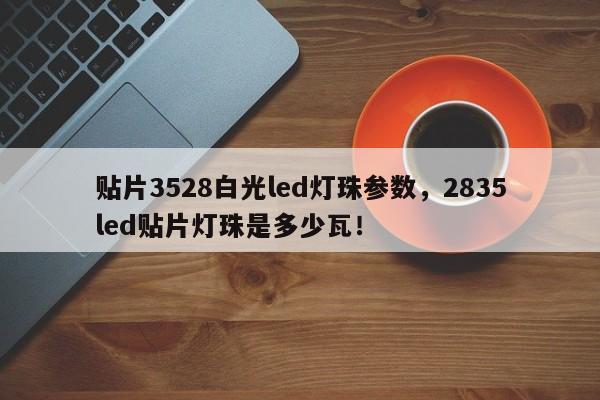 贴片3528白光led灯珠参数，2835led贴片灯珠是多少瓦！-第1张图片-0201灯珠，0603灯珠，0805灯珠，1206灯珠，3528灯珠，led灯珠厂家广东台宏光电 服务热线 400-689-8189