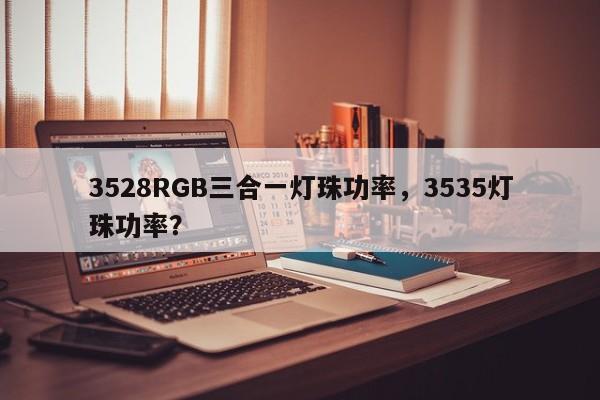 3528RGB三合一灯珠功率，3535灯珠功率？-第1张图片-0201灯珠，0603灯珠，0805灯珠，1206灯珠，3528灯珠，led灯珠厂家广东台宏光电 服务热线 400-689-8189