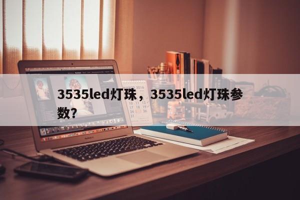 3535led灯珠，3535led灯珠参数？-第1张图片-0201灯珠，0603灯珠，0805灯珠，1206灯珠，3528灯珠，led灯珠厂家广东台宏光电 服务热线 400-689-8189
