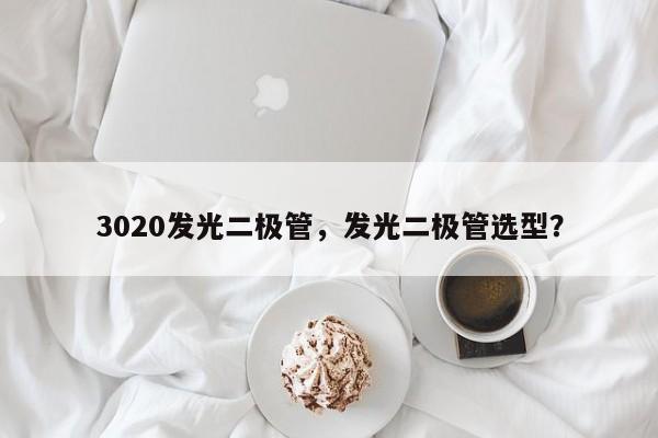 3020发光二极管，发光二极管选型？-第1张图片-0201灯珠，0603灯珠，0805灯珠，1206灯珠，3528灯珠，led灯珠厂家广东台宏光电 服务热线 400-689-8189