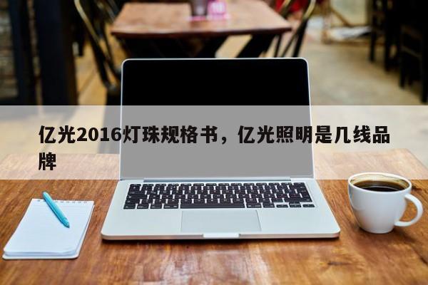 亿光2016灯珠规格书，亿光照明是几线品牌-第1张图片-0201灯珠，0603灯珠，0805灯珠，1206灯珠，3528灯珠，led灯珠厂家广东台宏光电 服务热线 400-689-8189