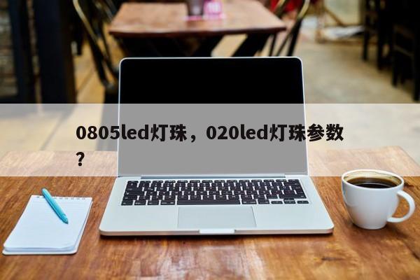 0805led灯珠，020led灯珠参数？-第1张图片-0201灯珠，0603灯珠，0805灯珠，1206灯珠，3528灯珠，led灯珠厂家广东台宏光电 服务热线 400-689-8189